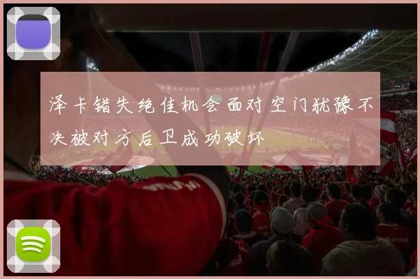 泽卡错失绝佳机会面对空门犹豫不决被对方后卫成功破坏