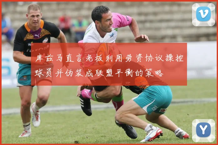 库兹马直言老板利用劳资协议操控球员并伪装成联盟平衡的策略