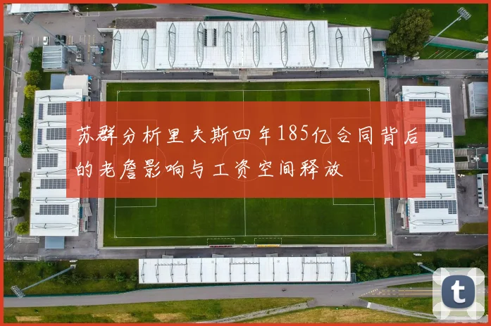 苏群分析里夫斯四年185亿合同背后的老詹影响与工资空间释放