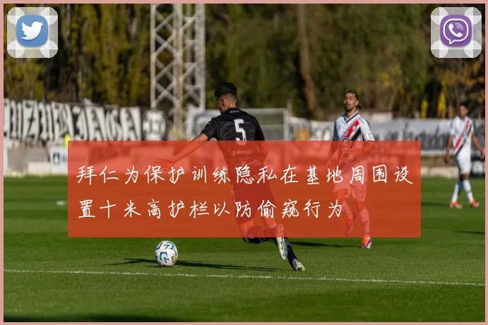 拜仁为保护训练隐私在基地周围设置十米高护栏以防偷窥行为