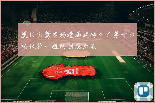 厦门飞鹭客场遭遇逆转中乙第十六轮仅获一胜的困境加剧