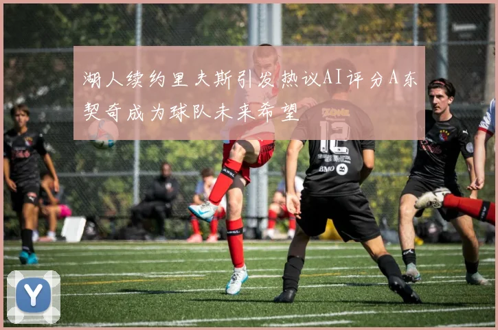 湖人续约里夫斯引发热议AI评分A东契奇成为球队未来希望